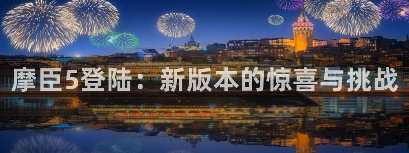 星辉平台官方网站：摩臣5登陆：新版本的惊喜与挑战