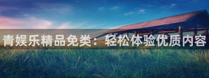 星辉平台平台官方入口下载：青娱乐精品免类：轻松体验优质内容