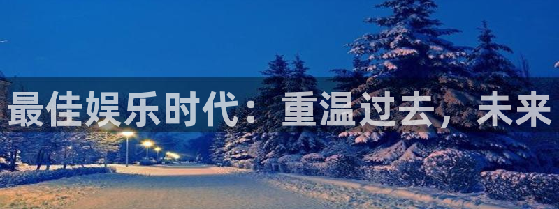 壹号app官方登录入口下载：最佳娱乐时代：重温过去，未来