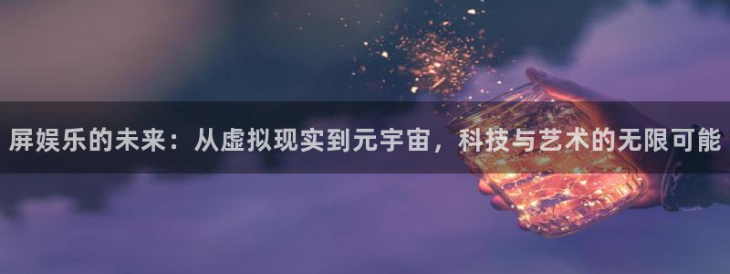 星辉平台哪个游戏好爆：屏娱乐的未来：从虚拟现实到元宇宙，科技与艺术的无限可能