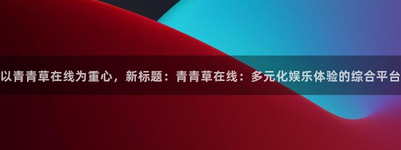 星辉平台下载：以青青草在线为重心，新标题：青青草在线：多元化娱乐体验的综合平台