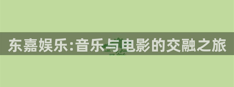 南宫星辉平台官网版：东嘉娱乐:音乐与电影的交融之旅