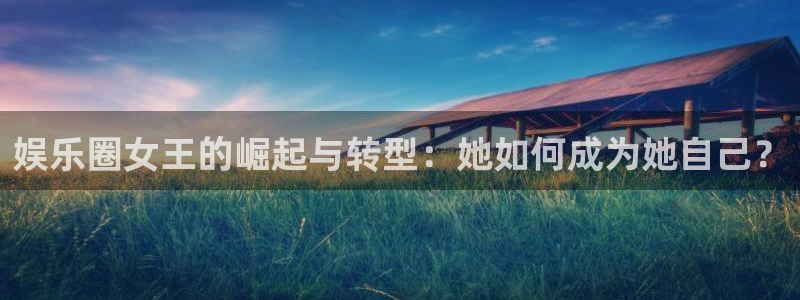 星辉平台app下载官网：娱乐圈女王的崛起与转型：她如何成为她自己？