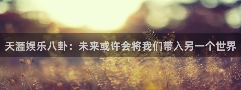 星辉平台加拿大下载：天涯娱乐八卦：未来或许会将我们带入另一个世界