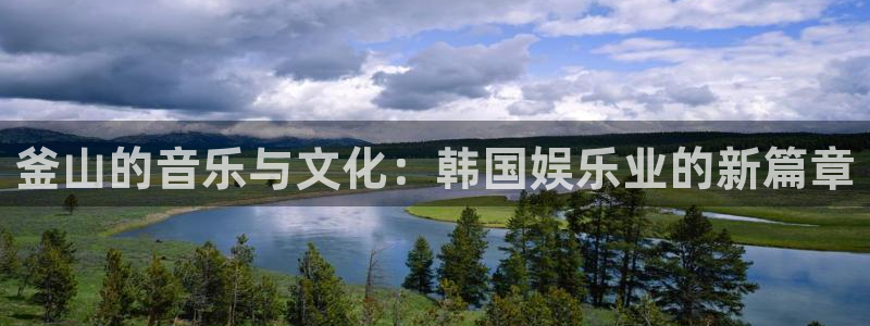 星辉平台app哪个模式容易赢：釜山的音乐与文化：韩国娱乐业的新篇章